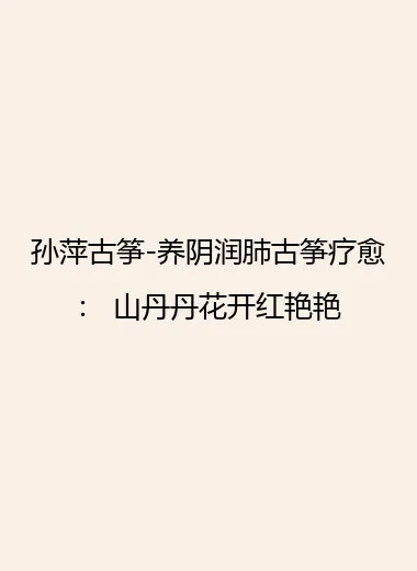 孙萍古筝-养阴润肺古筝疗愈： 山丹丹花开红艳艳.webp